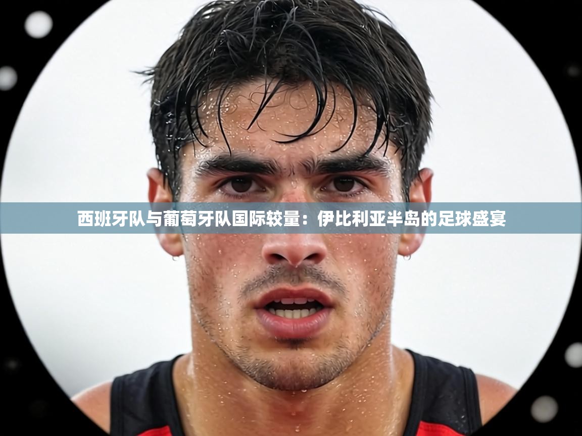 西班牙队与葡萄牙队国际较量：伊比利亚半岛的足球盛宴  第1张