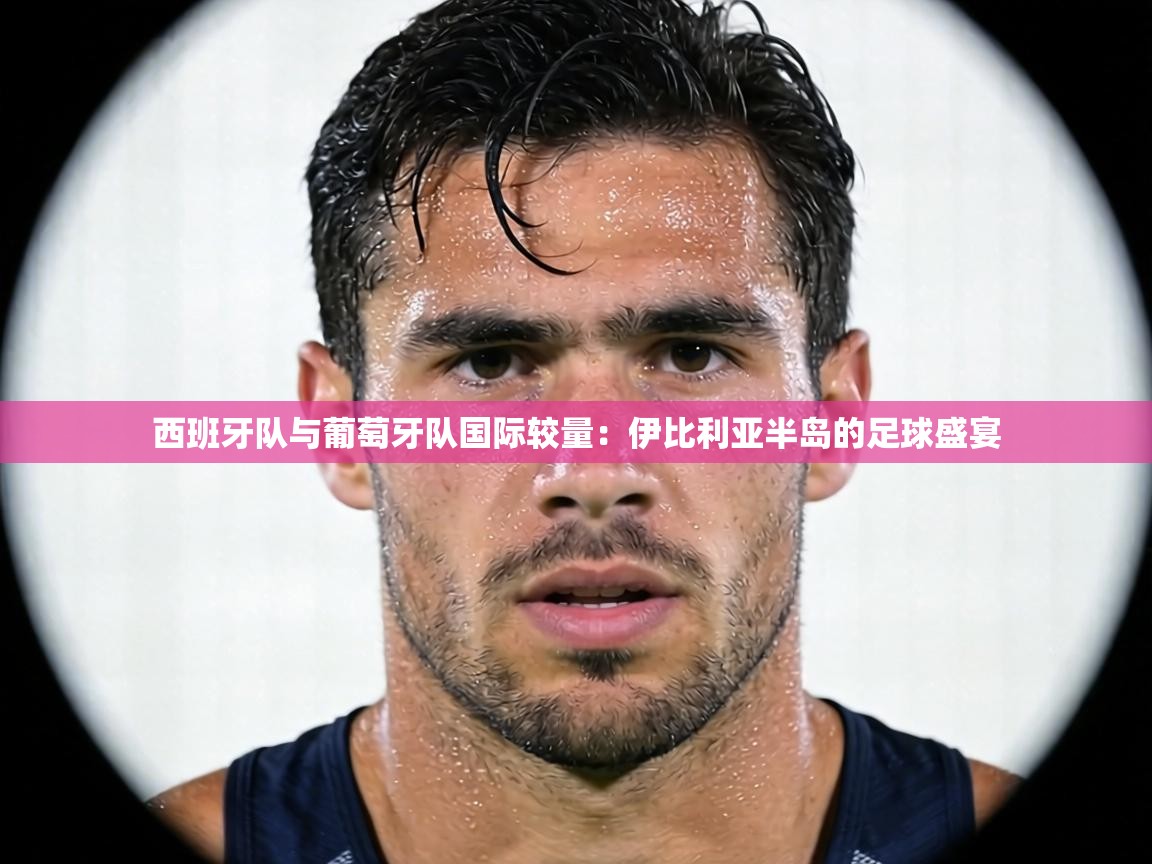 西班牙队与葡萄牙队国际较量：伊比利亚半岛的足球盛宴  第2张